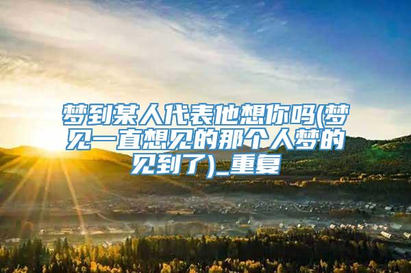 梦到某人代表他想你吗(梦见一直想见的那个人梦的见到了)_重复