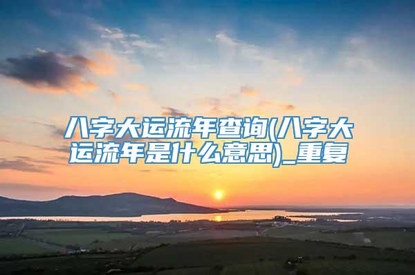 八字大运流年查询(八字大运流年是什么意思)_重复