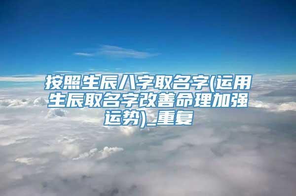 按照生辰八字取名字(运用生辰取名字改善命理加强运势)_重复