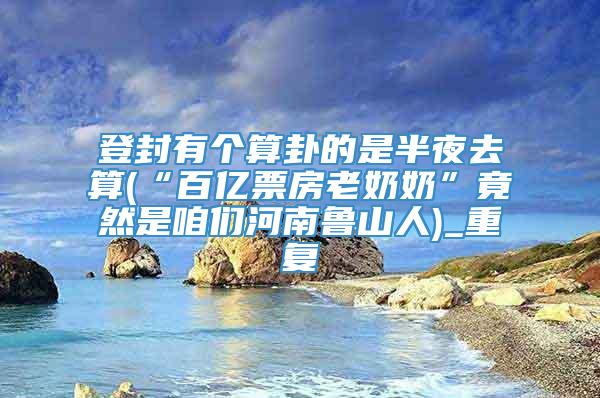 登封有个算卦的是半夜去算(“百亿票房老奶奶”竟然是咱们河南鲁山人)_重复