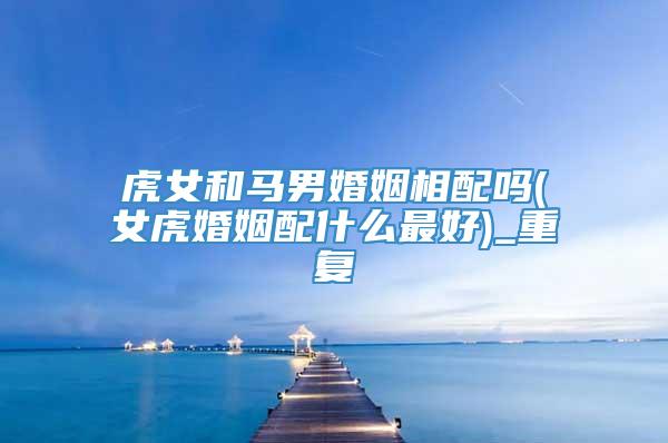 虎女和马男婚姻相配吗(女虎婚姻配什么最好)_重复