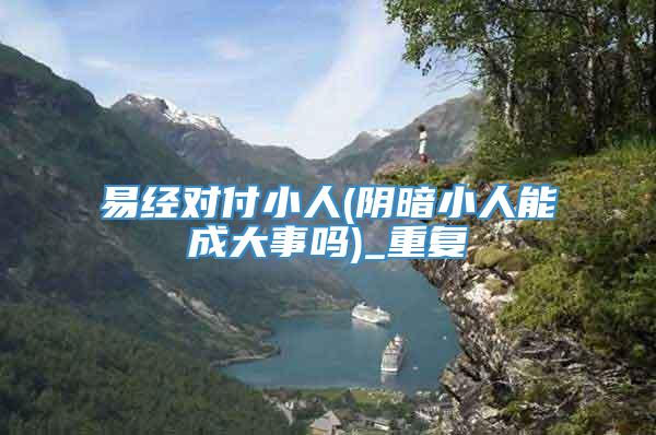 易经对付小人(阴暗小人能成大事吗)_重复