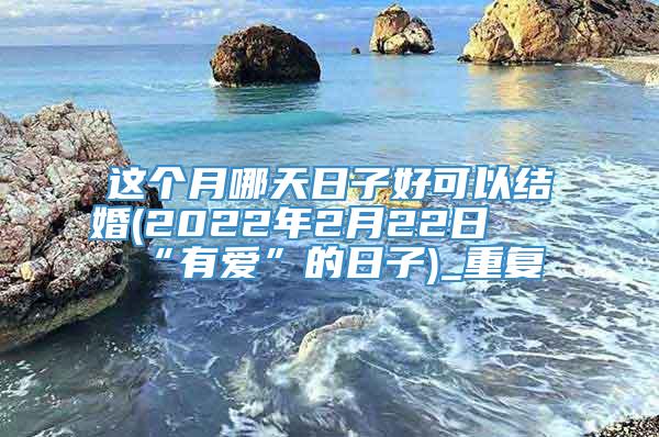 这个月哪天日子好可以结婚(2022年2月22日最“有爱”的日子)_重复