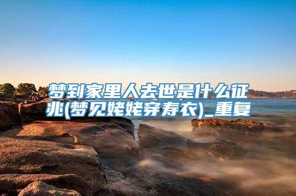 梦到家里人去世是什么征兆(梦见姥姥穿寿衣)_重复