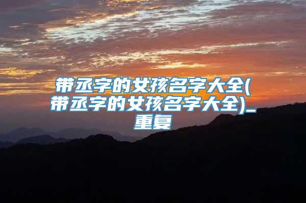 带丞字的女孩名字大全(带丞字的女孩名字大全)_重复