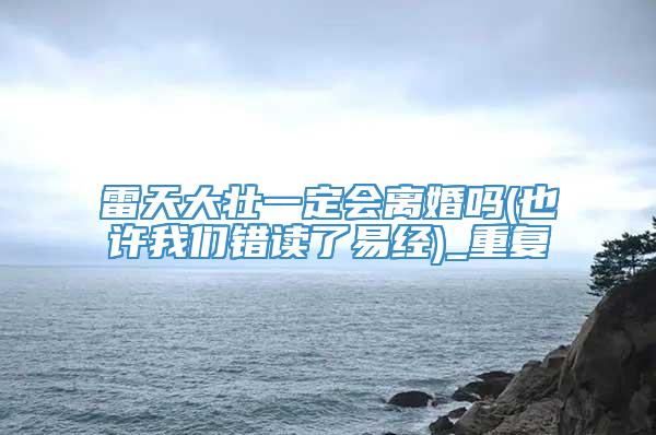 雷天大壮一定会离婚吗(也许我们错读了易经)_重复