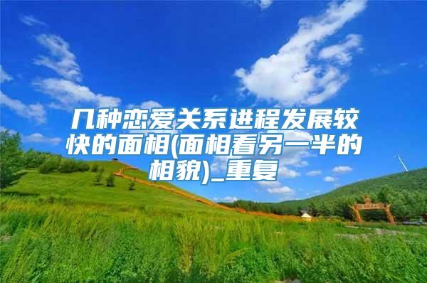 几种恋爱关系进程发展较快的面相(面相看另一半的相貌)_重复