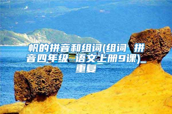 帆的拼音和组词(组词 拼音四年级 语文上册9课)_重复