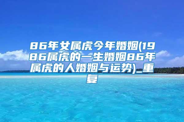 86年女属虎今年婚姻(1986属虎的一生婚姻86年属虎的人婚姻与运势)_重复