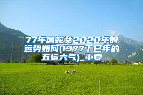 77年属蛇女2020年的运势如何(1977丁巳年的五运六气)_重复