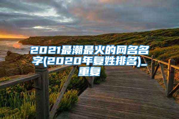 2021最潮最火的网名名字(2020年复姓排名)_重复