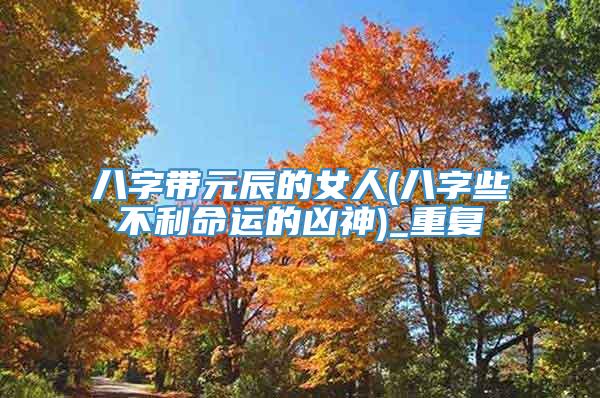 八字带元辰的女人(八字些不利命运的凶神)_重复