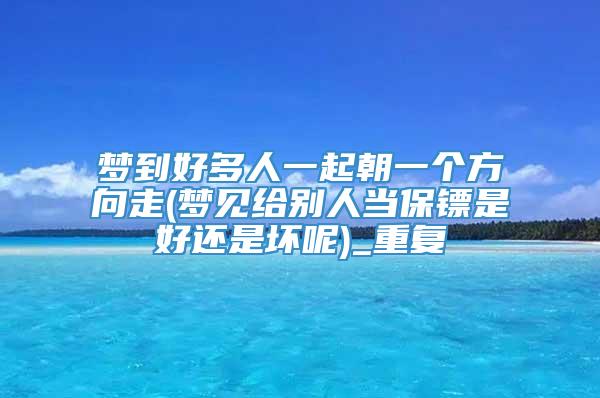 梦到好多人一起朝一个方向走(梦见给别人当保镖是好还是坏呢)_重复