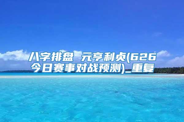 八字排盘 元亨利贞(626今日赛事对战预测)_重复