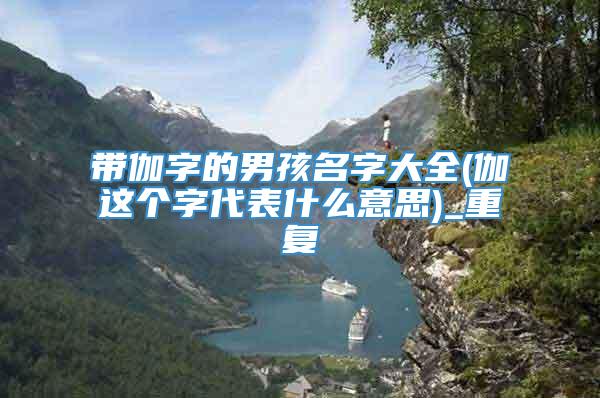 带伽字的男孩名字大全(伽这个字代表什么意思)_重复