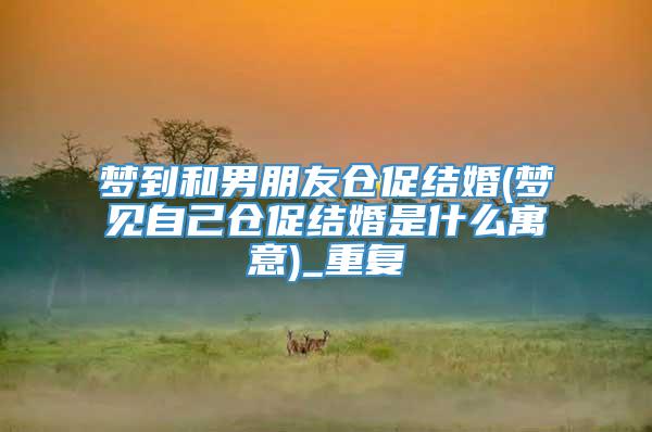 梦到和男朋友仓促结婚(梦见自己仓促结婚是什么寓意)_重复