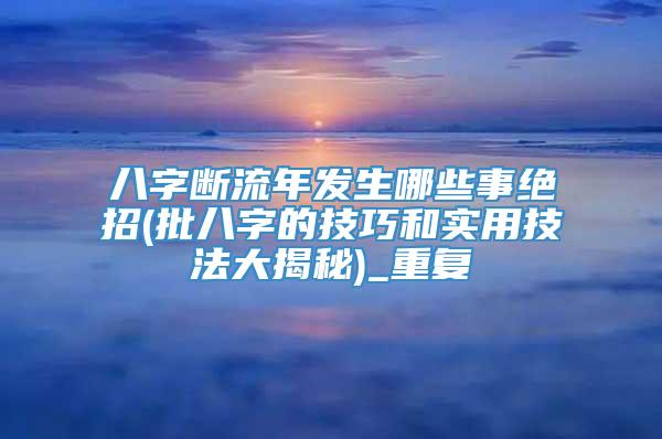 八字断流年发生哪些事绝招(批八字的技巧和实用技法大揭秘)_重复