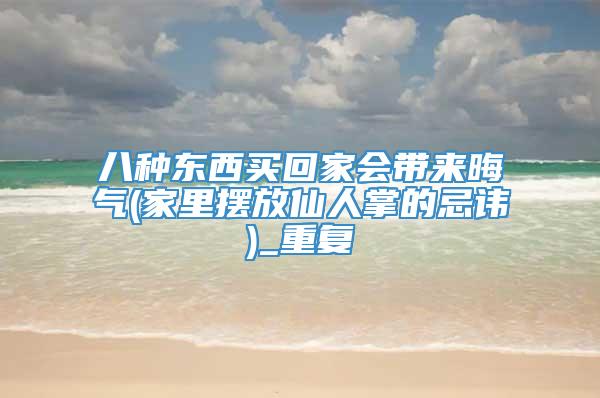八种东西买回家会带来晦气(家里摆放仙人掌的忌讳)_重复