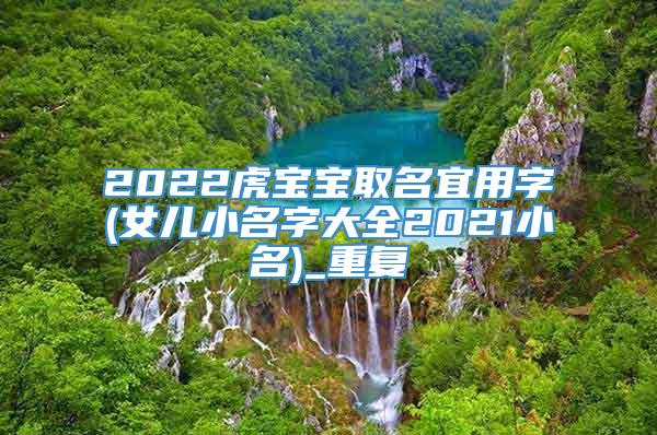 2022虎宝宝取名宜用字(女儿小名字大全2021小名)_重复