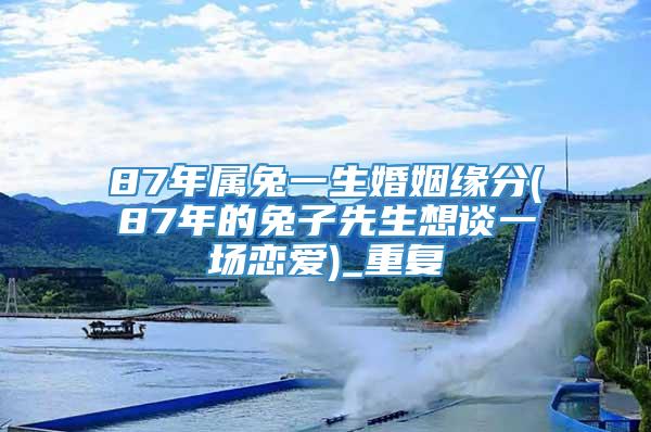 87年属兔一生婚姻缘分(87年的兔子先生想谈一场恋爱)_重复