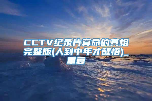 CCTV纪录片算命的真相完整版(人到中年才醒悟)_重复
