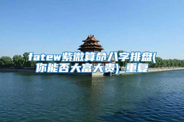 fatew紫微算命八字排盘(你能否大富大贵)_重复