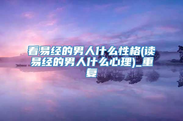 看易经的男人什么性格(读易经的男人什么心理)_重复