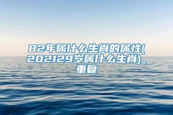 82年属什么生肖的属性(202129岁属什么生肖)_重复