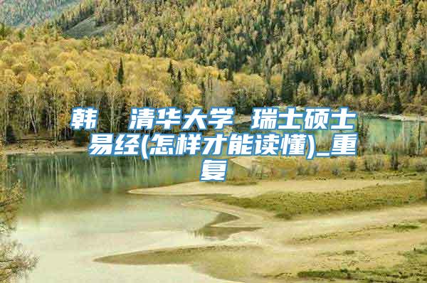 韩頔 清华大学 瑞士硕士 易经(怎样才能读懂)_重复