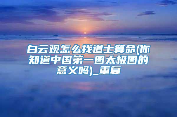 白云观怎么找道士算命(你知道中国第一图太极图的意义吗)_重复