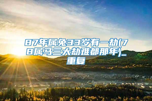 87年属兔33岁有一劫(78属马三大劫难都那年)_重复