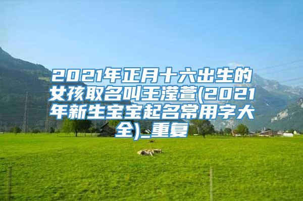 2021年正月十六出生的女孩取名叫王滢萱(2021年新生宝宝起名常用字大全)_重复