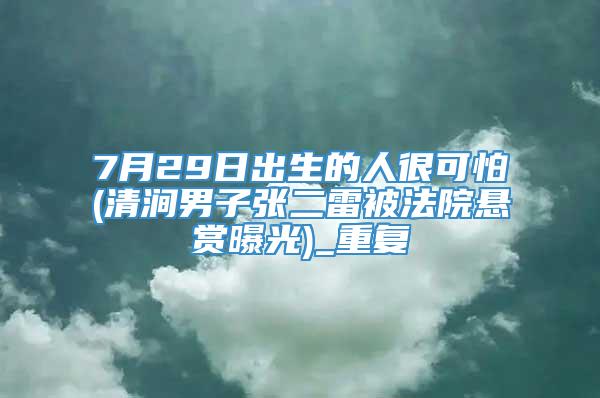 7月29日出生的人很可怕(清涧男子张二雷被法院悬赏曝光)_重复