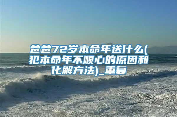 爸爸72岁本命年送什么(犯本命年不顺心的原因和化解方法)_重复