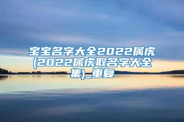 宝宝名字大全2022属虎(2022属虎取名字大全集)_重复