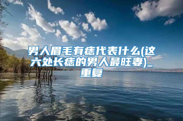 男人眉毛有痣代表什么(这六处长痣的男人最旺妻)_重复