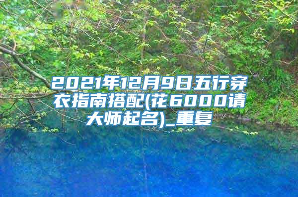 2021年12月9日五行穿衣指南搭配(花6000请大师起名)_重复