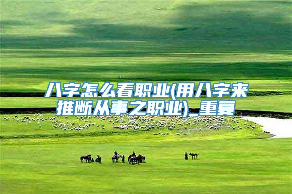 八字怎么看职业(用八字来推断从事之职业)_重复