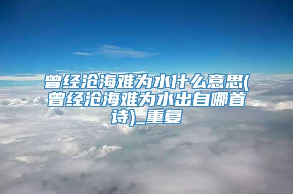 曾经沧海难为水什么意思(曾经沧海难为水出自哪首诗)_重复