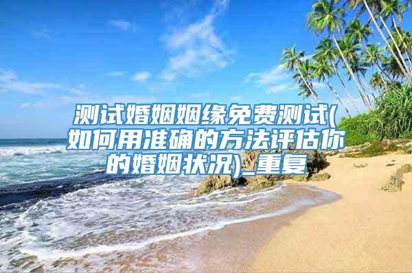 测试婚姻姻缘免费测试(如何用准确的方法评估你的婚姻状况)_重复