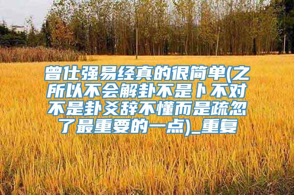 曾仕强易经真的很简单(之所以不会解卦不是卜不对不是卦爻辞不懂而是疏忽了最重要的一点)_重复
