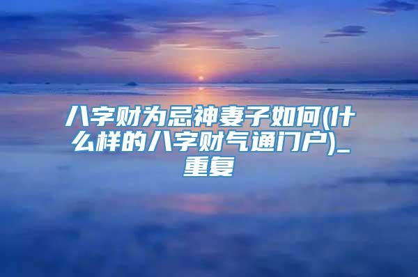 八字财为忌神妻子如何(什么样的八字财气通门户)_重复