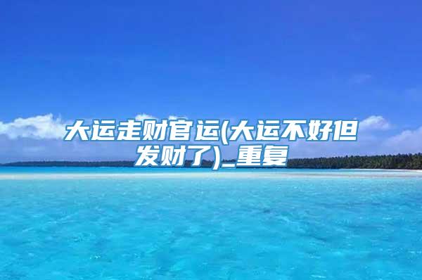 大运走财官运(大运不好但发财了)_重复