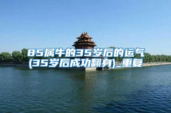 85属牛的35岁后的运气(35岁后成功翻身)_重复