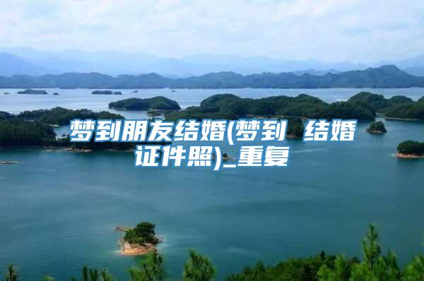 梦到朋友结婚(梦到 结婚证件照)_重复