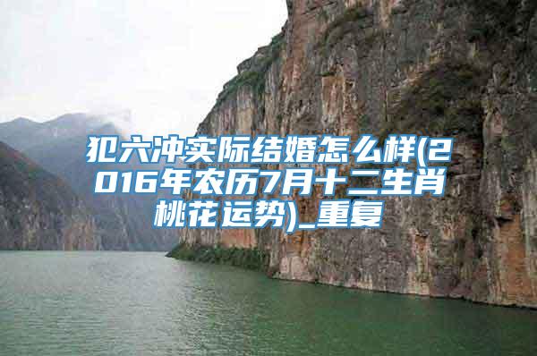 犯六冲实际结婚怎么样(2016年农历7月十二生肖桃花运势)_重复