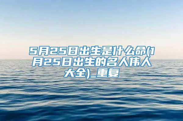 5月25日出生是什么命(1月25日出生的名人伟人大全)_重复