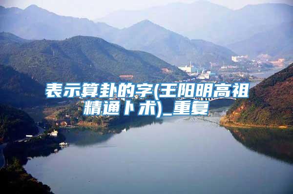表示算卦的字(王阳明高祖精通卜术)_重复