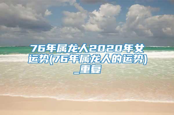 76年属龙人2020年女运势(76年属龙人的运势)_重复