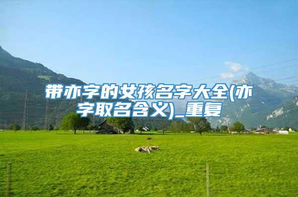 带亦字的女孩名字大全(亦字取名含义)_重复